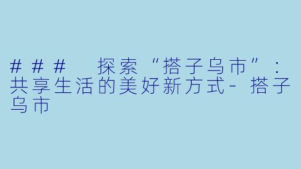 ### 探索“搭子乌市”：共享生活的美好新方式-搭子乌市