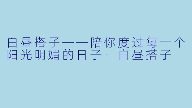 白昼搭子——陪你度过每一个阳光明媚的日子-白昼搭子