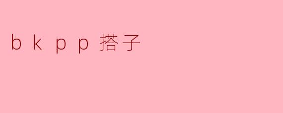 什么是“bkpp搭子”?****