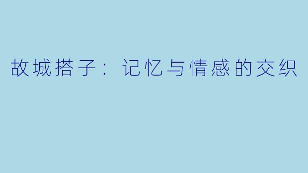 故城搭子：记忆与情感的交织