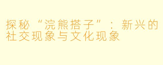 探秘“浣熊搭子”：新兴的社交现象与文化现象