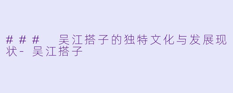 ### 吴江搭子的独特文化与发展现状-吴江搭子