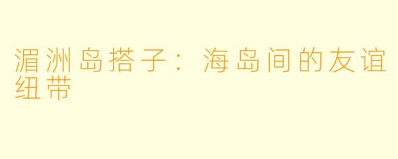 湄洲岛搭子:海岛间的友谊纽带