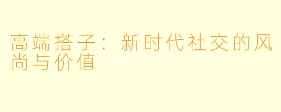 高端搭子：新时代社交的风尚与价值