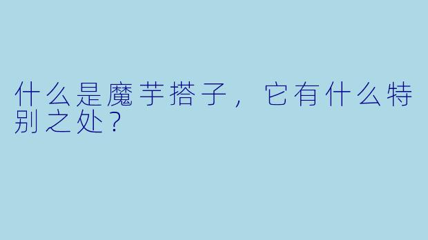 什么是魔芋搭子，它有什么特别之处？
