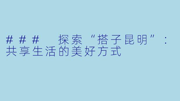 ### 探索“搭子昆明”:共享生活的美好方式