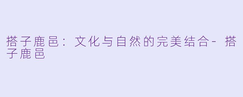 搭子鹿邑：文化与自然的完美结合-搭子鹿邑