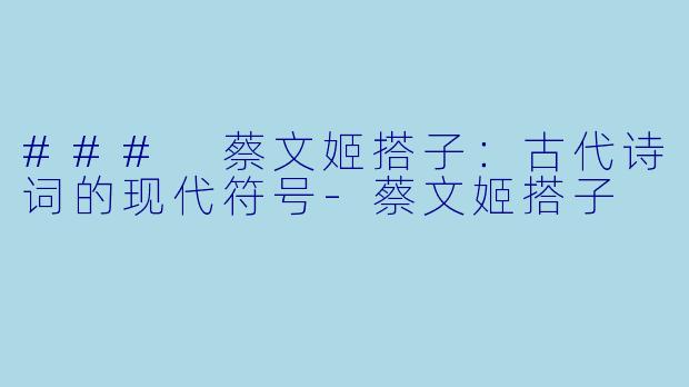 ### 蔡文姬搭子：古代诗词的现代符号-蔡文姬搭子