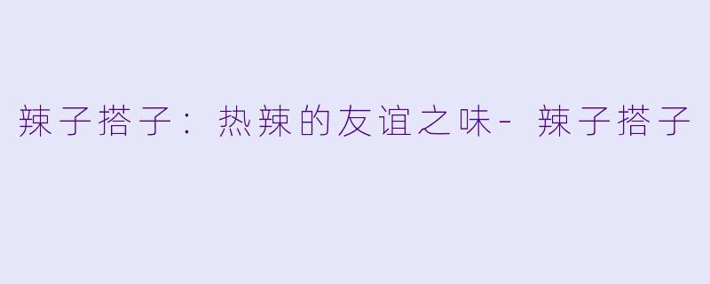 辣子搭子：热辣的友谊之味-辣子搭子