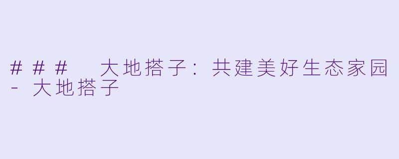 ### 大地搭子：共建美好生态家园-大地搭子