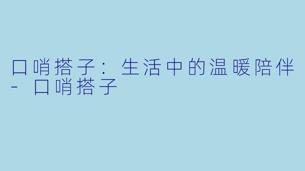 口哨搭子：生活中的温暖陪伴-口哨搭子