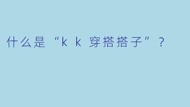 什么是“kk穿搭搭子”？  