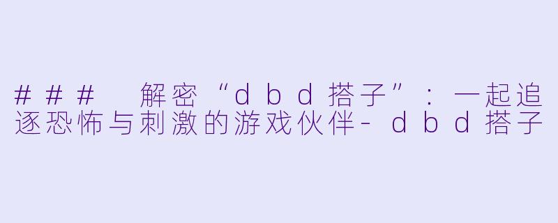 ### 解密“dbd搭子”：一起追逐恐怖与刺激的游戏伙伴-dbd搭子