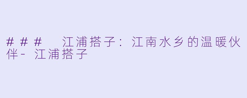 ### 江浦搭子：江南水乡的温暖伙伴-江浦搭子