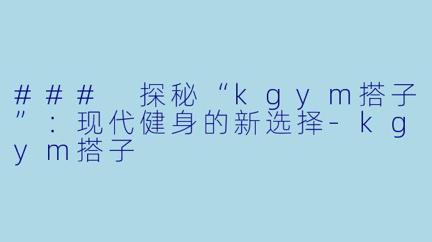 ### 探秘“kgym搭子”：现代健身的新选择-kgym搭子