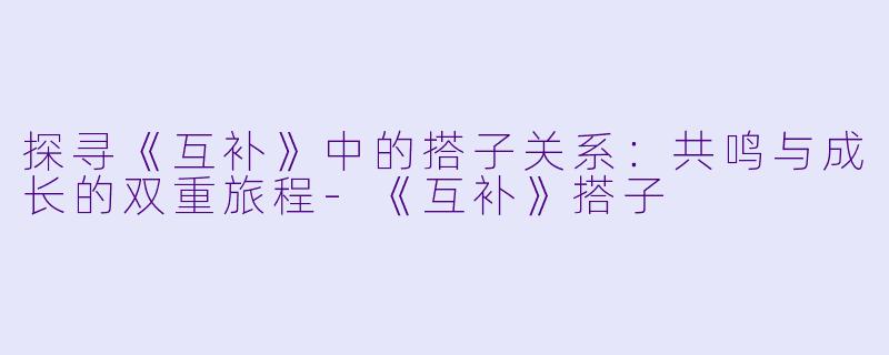 探寻《互补》中的搭子关系：共鸣与成长的双重旅程-《互补》搭子