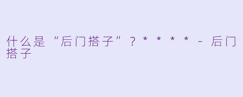 什么是“后门搭子”？****-后门搭子