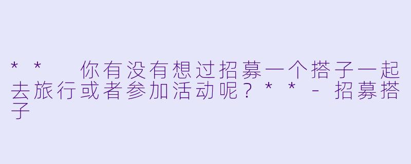 ** 你有没有想过招募一个搭子一起去旅行或者参加活动呢？**