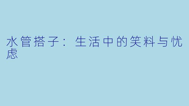 水管搭子:生活中的笑料与忧虑