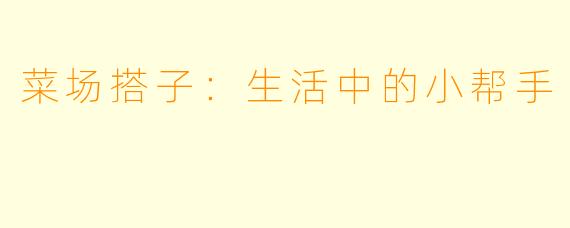 菜场搭子:生活中的小帮手