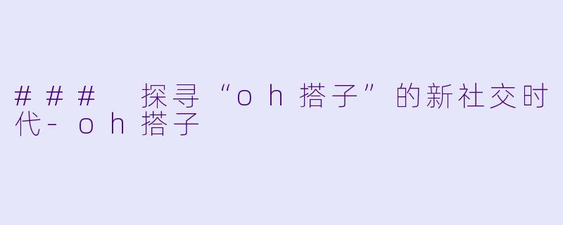 ### 探寻“oh搭子”的新社交时代-oh搭子