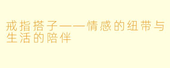 戒指搭子——情感的纽带与生活的陪伴