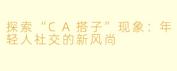 探索“CA搭子”现象：年轻人社交的新风尚