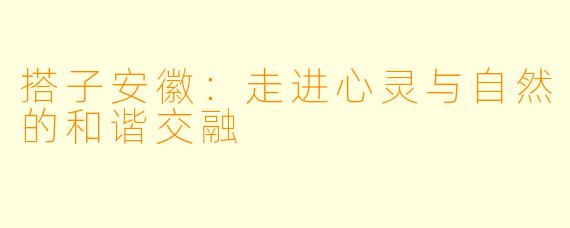 搭子安徽：走进心灵与自然的和谐交融