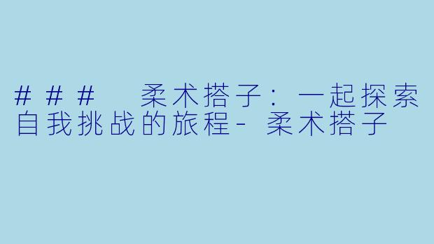 ### 柔术搭子：一起探索自我挑战的旅程