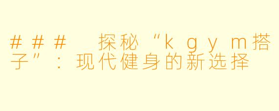 ### 探秘“kgym搭子”:现代健身的新选择