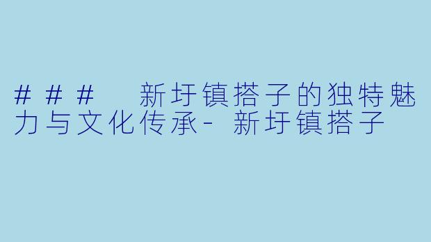 ### 新圩镇搭子的独特魅力与文化传承-新圩镇搭子