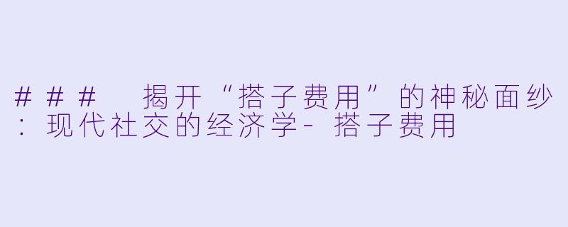 ### 揭开“搭子费用”的神秘面纱:现代社交的经济学