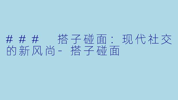 ### 搭子碰面：现代社交的新风尚-搭子碰面