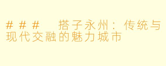 ### 搭子永州：传统与现代交融的魅力城市