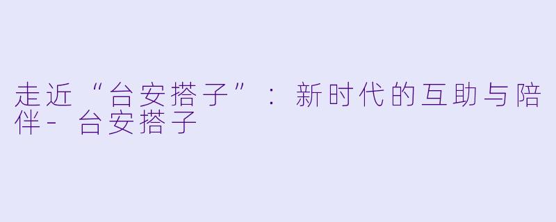 走近“台安搭子”:新时代的互助与陪伴
