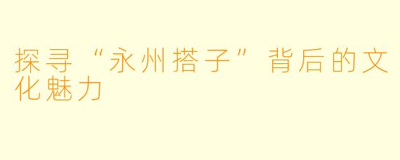 探寻“永州搭子”背后的文化魅力