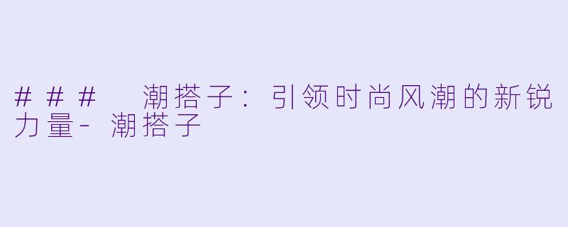 ### 潮搭子：引领时尚风潮的新锐力量-潮搭子