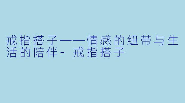 戒指搭子——情感的纽带与生活的陪伴-戒指搭子