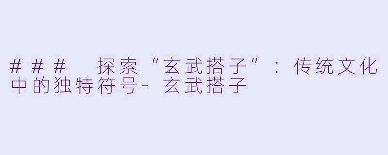 ### 探索“玄武搭子”：传统文化中的独特符号-玄武搭子