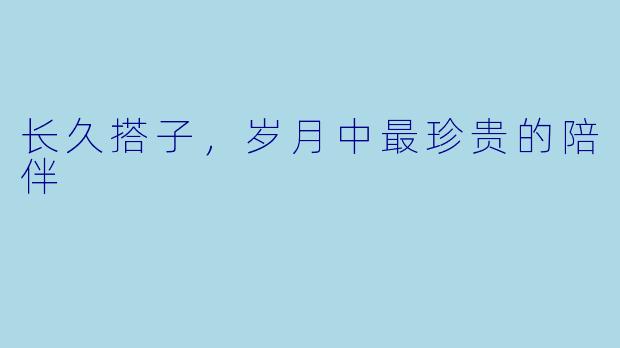 长久搭子，岁月中最珍贵的陪伴