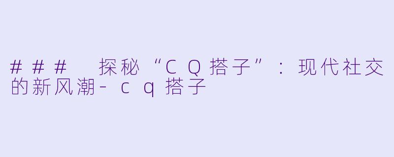 ### 探秘“CQ搭子”：现代社交的新风潮-cq搭子