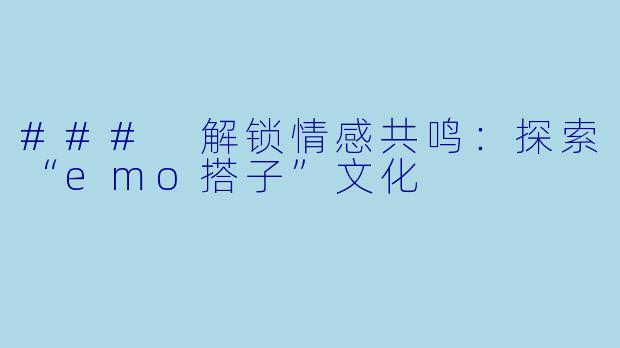 ### 解锁情感共鸣:探索“emo搭子”文化