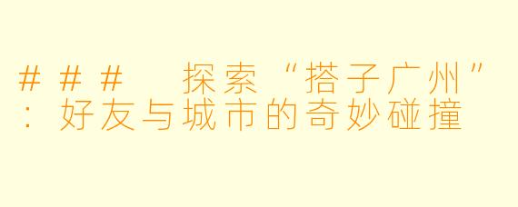 ### 探索“搭子广州”：好友与城市的奇妙碰撞