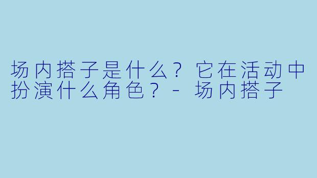 场内搭子是什么？它在活动中扮演什么角色？