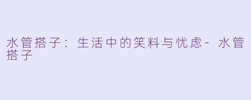 水管搭子：生活中的笑料与忧虑-水管搭子