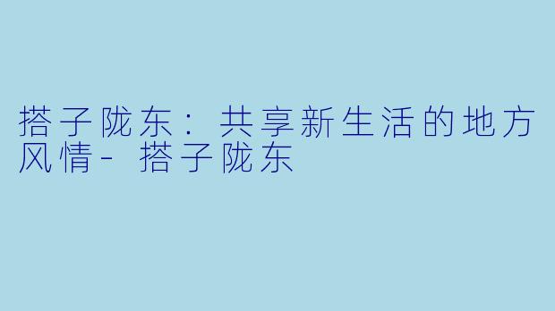 搭子陇东：共享新生活的地方风情-搭子陇东