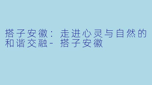 搭子安徽:走进心灵与自然的和谐交融