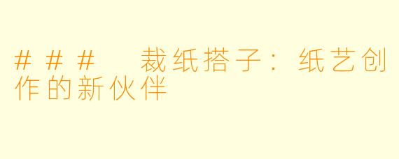 ### 裁纸搭子：纸艺创作的新伙伴