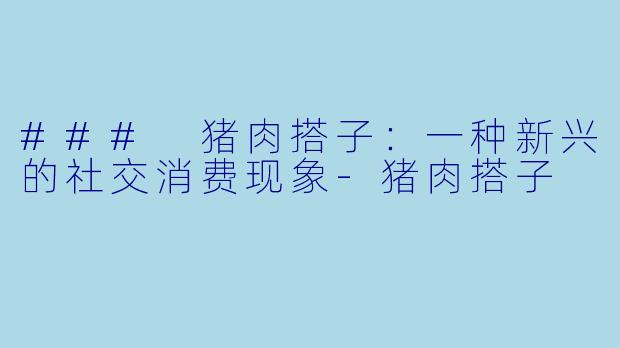 ### 猪肉搭子：一种新兴的社交消费现象-猪肉搭子