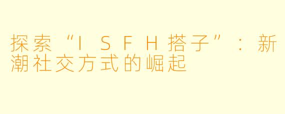 探索“ISFH搭子”：新潮社交方式的崛起